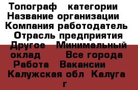 Топограф 1 категории › Название организации ­ Компания-работодатель › Отрасль предприятия ­ Другое › Минимальный оклад ­ 1 - Все города Работа » Вакансии   . Калужская обл.,Калуга г.